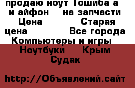 продаю ноут.Тошиба а210 и айфон 4s на запчасти › Цена ­ 1 500 › Старая цена ­ 32 000 - Все города Компьютеры и игры » Ноутбуки   . Крым,Судак